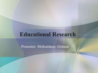 Educational Research
Presenter: Mohialdeen Alotumi
 