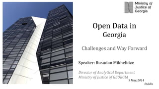 Speaker: Rusudan Mikhelidze
Director of Analytical Department
Ministry of Justice of GEORGIA
9 May, 2014
Dublin
Open Data in
Georgia
Challenges and Way Forward
 