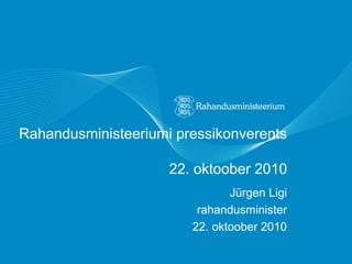 Rahandusministeeriumi pressikonverents
22. oktoober 2010
Jürgen Ligi
rahandusminister
22. oktoober 2010
 