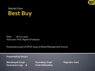 Retailer View: Best Buy Date:	18-Jun-2010 Instructor: Prof. Rajesh Srivastava	 Presented as part of EPGP 2009-10 Retail Management Course Presented by Group I Mandeepak Singh 		Tarandeep Singh  		Rajendra  Inani Saravanan Logu 	&	Vivek Edlebadkar 