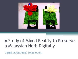 A Study of Mixed Reality to Preserve a Malaysian Herb Digitally  Jazmi Izwan Jamal 1092300031 