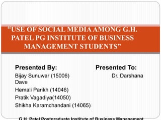 Presented By: Presented To:
Bijay Sunuwar (15006) Dr. Darshana
Dave
Hemali Parikh (14046)
Pratik Vagadiya(14050)
Shikha Karamchandani (14065)
“USE OF SOCIAL MEDIAAMONG G.H.
PATEL PG INSTITUTE OF BUSINESS
MANAGEMENT STUDENTS”
 