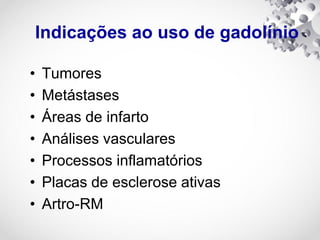 Indicações ao uso de gadolínio
• Tumores
• Metástases
• Áreas de infarto
• Análises vasculares
• Processos inflamatórios
• Placas de esclerose ativas
• Artro-RM
 