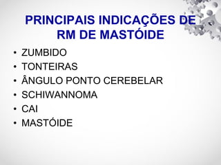 PRINCIPAIS INDICAÇÕES DE
RM DE MASTÓIDE
• ZUMBIDO
• TONTEIRAS
• ÂNGULO PONTO CEREBELAR
• SCHIWANNOMA
• CAI
• MASTÓIDE
 