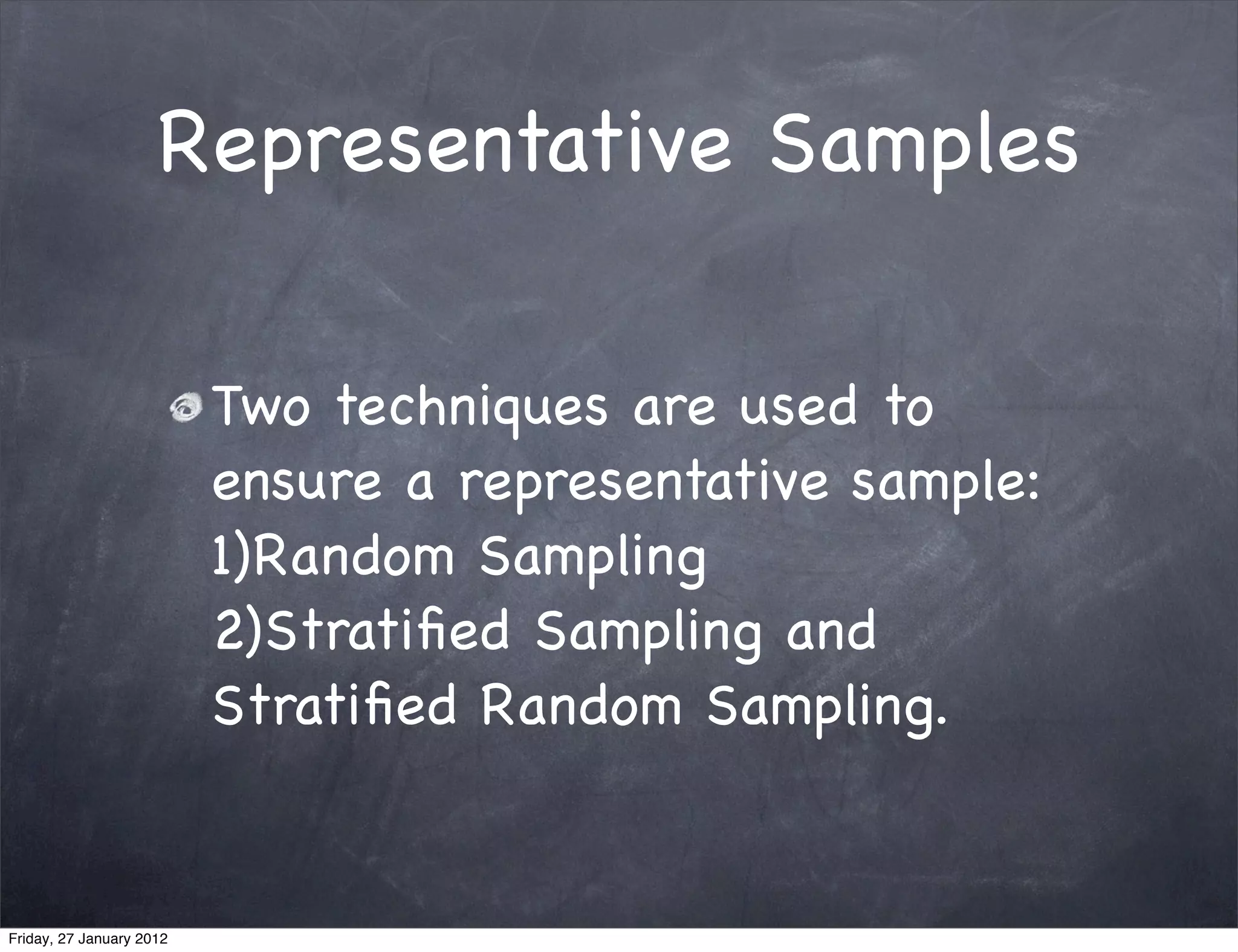 Representative Samples

                          Two techniques are used to
                          ensure a representative sample:
                          1)Random Sampling
                          2)Stratiﬁed Sampling and
                          Stratiﬁed Random Sampling.


Friday, 27 January 2012
 
