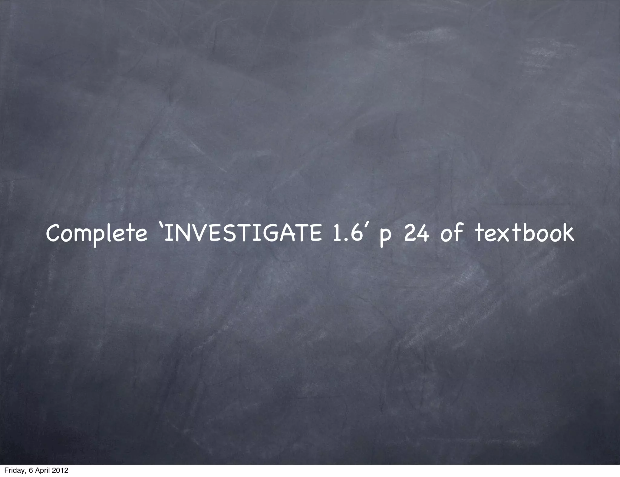 Complete ‘INVESTIGATE 1.6’ p 24 of textbook




Friday, 6 April 2012
 