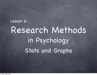 Lesson 6:

                       Research Methods
                               in Psychology
                          Stats and Graphs


Friday, 6 April 2012
 