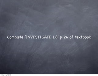 Complete ‘INVESTIGATE 1.6’ p 24 of textbook




Friday, 6 April 2012
 