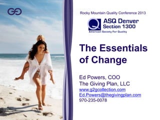 The Essentials
of Change
Ed Powers, COO
The Giving Plan, LLC
www.g2gcollection.com
Ed.Powers@thegivingplan.com
970-235-0078
Rocky Mountain Quality Conference 2013
 