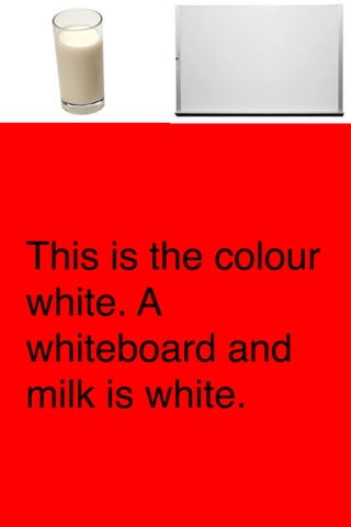 This is the colour
white. A
whiteboard and
milk is white.

 