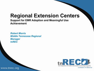 Regional Extension Centers  Support for EMR Adoption and Meaningful Use Achievement Robert MorrisMiddle Tennessee Regional ManagertnREC 
