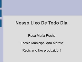 Nosso Lixo De Todo Dia.

      Rosa Maria Rocha

  Escola Municipal Ana Morato

   Reciclar o lixo produzido !
 