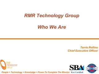 People + Technology + Knowledge = Power To Complete The Mission
RMR Technology Group
Who We Are
Terrie Rollins
Chief Executive Officer
 