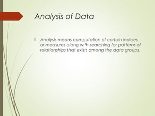 Analysis of Data
 Analysis means computation of certain indices
or measures along with searching for patterns of
relationships that exists among the data groups.
 