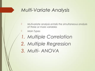 Multi-Variate Analysis
 Mutivariate analysis entails the simultaneous analysis
of three or more variables
 Main Types
1. Multiple Correlation
2. Multiple Regression
3. Multi- ANOVA
 