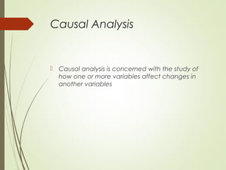 Causal Analysis
 Causal analysis is concerned with the study of
how one or more variables affect changes in
another variables
 