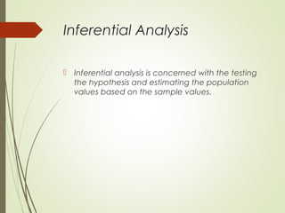 Inferential Analysis
 Inferential analysis is concerned with the testing
the hypothesis and estimating the population
values based on the sample values.
 