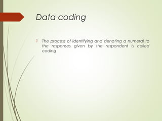 Data coding
 The process of identifying and denoting a numeral to
the responses given by the respondent is called
coding
 