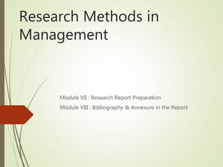 Research Methods in
Management
Module VII : Research Report Preparation
Module VIII : Bibliography & Annexure in the Report
 