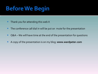 Thank you for attending this web X The conference call dial in will be put on  mute for the presentation Q&A – We will have time at the end of the presentation for questions A copy of the presentation is on my blog:  www.wardpeter.com 