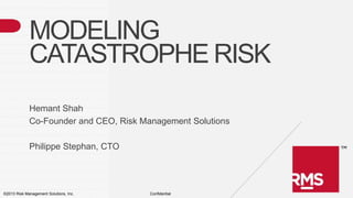 MODELING
CATASTROPHE RISK
Hemant Shah
Co-Founder and CEO, Risk Management Solutions
Philippe Stephan, CTO

©2013 Risk Management Solutions, Inc.

Confidential

 