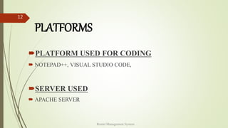 PLATFORMS
PLATFORM USED FOR CODING
 NOTEPAD++, VISUAL STUDIO CODE,
SERVER USED
 APACHE SERVER
Rental Management System
12
 