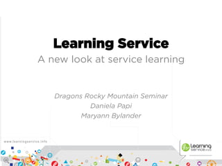Learning Service 
A new look at service learning 
Dragons Rocky Mountain Seminar 
Daniela Papi 
Maryann Bylander 
 