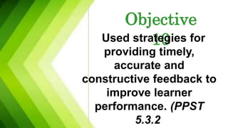 Objective
10
Used strategies for
providing timely,
accurate and
constructive feedback to
improve learner
performance. (PPST
5.3.2.
 