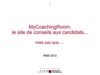 MyCoachingRoom,
le site de conseils aux candidats...
mais pas que.…
RMS 2013

 