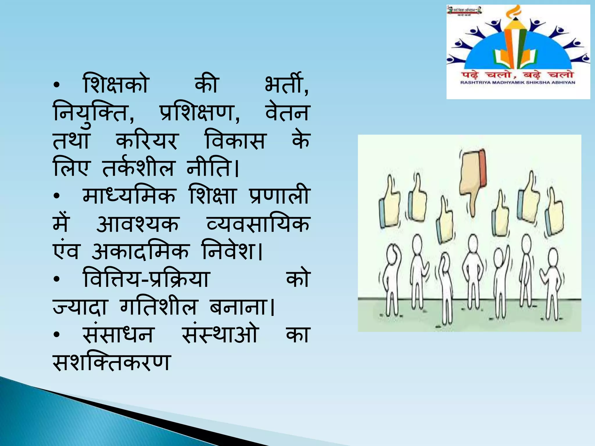 • लशक्षको की भती,
तनयष्तत, प्रलशक्षण, वेतन
तथा कररयर ववकास के
ललए तकच शील नीतत।
• माध्यलमक लशक्षा प्रणाली
में आवश्यक व्यवसातयक
एंव अकादलमक तनवेश।
• वववत्तय-प्रकक्रया को
ज्यादा गततशील बनाना।
• संसाधन संस्थाओ का
सशष्ततकरण
 
