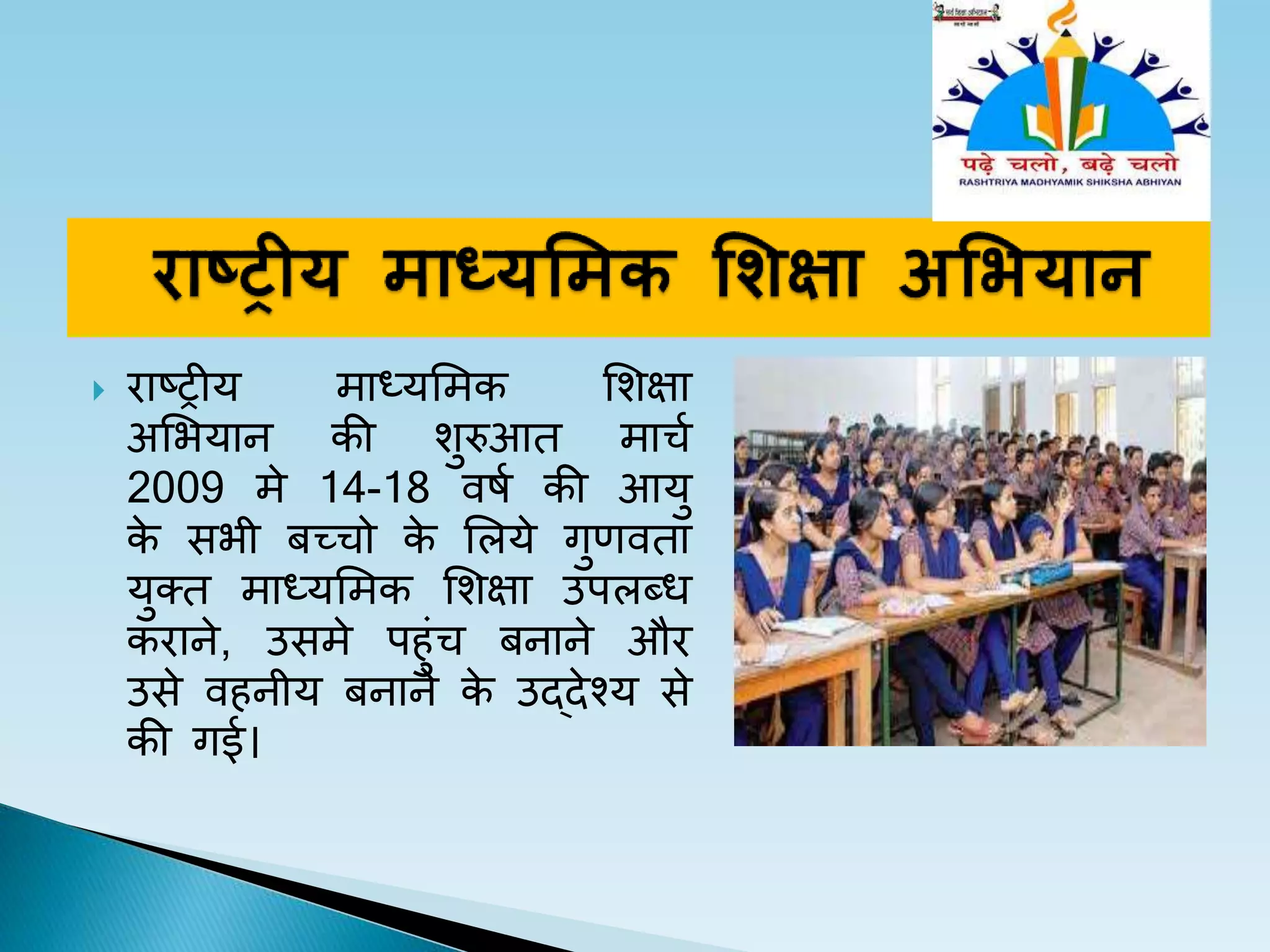  राटरीय माध्यलमक लशक्षा
अलभयान की शरुआत माचच
2009 मे 14-18 वर्च की आय
के सभी बच्चो के ललये गणवता
यतत माध्यलमक लशक्षा उपलब्ध
कराने, उसमे पहंच बनाने और
उसे वहनीय बनाने के उद्देश्य से
की गई।
 
