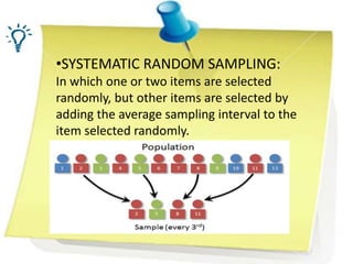•SYSTEMATIC RANDOM SAMPLING:
In which one or two items are selected
randomly, but other items are selected by
adding the average sampling interval to the
item selected randomly.
 