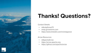 Thanks! Questions?
Contact Details
▪ @AndyGrove73
▪ andy.grove@rms.com
▪ https://www.linkedin.com/in/andygrove
Arrow Resources:
▪ @ApacheArrow
▪ https://arrow.apache.org
▪ https://github.com/apache/arrow
 