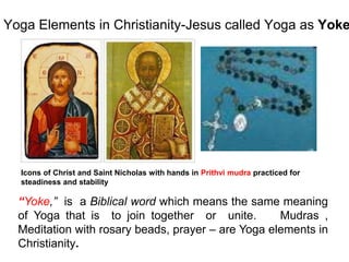 Yoga Elements in Christianity-Jesus called Yoga as Yoke
“Yoke,” is a Biblical word which means the same meaning
of Yoga that is to join together or unite. Mudras ,
Meditation with rosary beads, prayer – are Yoga elements in
Christianity.
Icons of Christ and Saint Nicholas with hands in Prithvi mudra practiced for
steadiness and stability
 