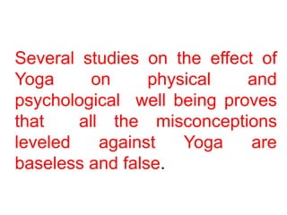 Several studies on the effect of
Yoga on physical and
psychological well being proves
that all the misconceptions
leveled against Yoga are
baseless and false.
 