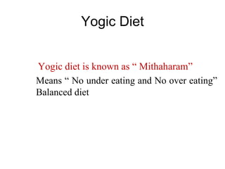 Yogic Diet
Yogic diet is known as “ Mithaharam”
Means “ No under eating and No over eating”
Balanced diet
 