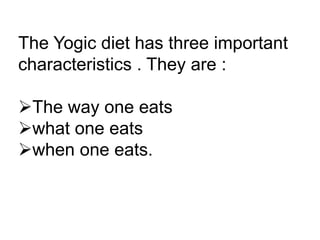 The Yogic diet has three important
characteristics . They are :
The way one eats
what one eats
when one eats.
 