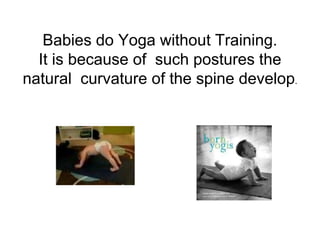 Babies do Yoga without Training.
It is because of such postures the
natural curvature of the spine develop.
 