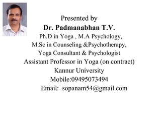 Presented by
Dr. Padmanabhan T.V.
Ph.D in Yoga , M.A Psychology,
M.Sc in Counseling &Psychotherapy,
Yoga Consultant & Psychologist
Assistant Professor in Yoga (on contract)
Kannur University
Mobile:09495073494
Email: sopanam54@gmail.com
 