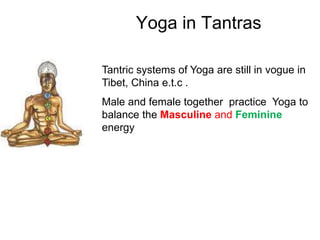 Yoga in Tantras
Tantric systems of Yoga are still in vogue in
Tibet, China e.t.c .
Male and female together practice Yoga to
balance the Masculine and Feminine
energy
 