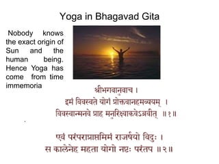 Yoga in Bhagavad Gita
.
Nobody knows
the exact origin of
Sun and the
human being.
Hence Yoga has
come from time
immemorial.
 