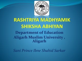 RASHTRIYA MADHYAMIK
SHIKSHA ABHIYAN
Department of Education
Aligarh Muslim University ,
Aligarh
Sani Prince Ibne Shahid Sarkar
 