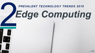 PREVALENT TECHNOLOGY TRENDS 2018
Edge Computing
 