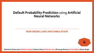 Default Probability Prediction using Artificial
Neural Networks
RISK MODELLING AND SIMULATION
4
Abhishek Chaturvedi | Shikhar Gupta | Vaibhav Rana | Chandni Jain | Shivangi Sharma | Vineet Ojha | Karan Singh
 