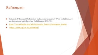 References:-
 Kothari.C.R,”Research Methodology methods and technquies” 2nd revised edition,new
age International publishers,New Delhi,Page no:-279-292.
 https://en.wikipedia.org/wiki/University_Grants_Commission_(India)
 https://www.ugc.ac.in/journallist/
 