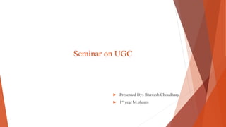 Seminar on UGC
 Presented By:-Bhavesh Choudhary
 1st year M.pharm
 