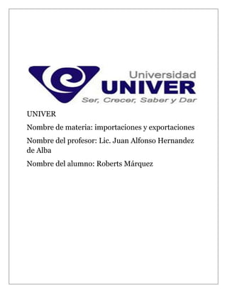 UNIVER
Nombre de materia: importaciones y exportaciones
Nombre del profesor: Lic. Juan Alfonso Hernandez
de Alba
Nombre del alumno: Roberts Márquez
 