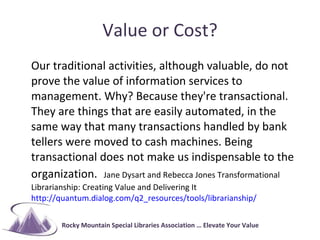 Value or Cost? <ul><li>Our traditional activities, although valuable, do not prove the value of information services to ma...