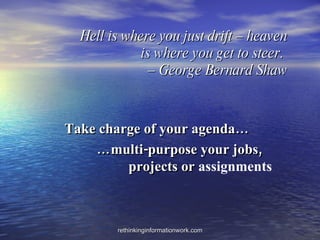 Hell is where you just drift – heaven is where you get to steer.  – George Bernard Shaw Take charge of your agenda… … multi-purpose your jobs,  projects or  assignments   