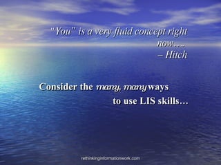 “ You” is a very fluid concept right now….  – Hitch Consider the  many, many  ways   to use LIS skills… 